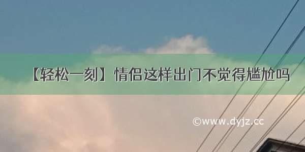 【轻松一刻】情侣这样出门不觉得尴尬吗