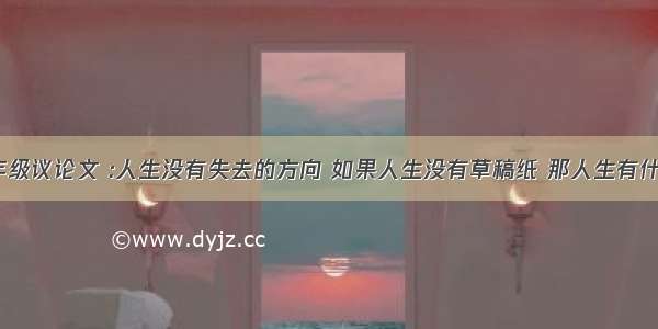 六年级议论文 :人生没有失去的方向 如果人生没有草稿纸 那人生有什么？