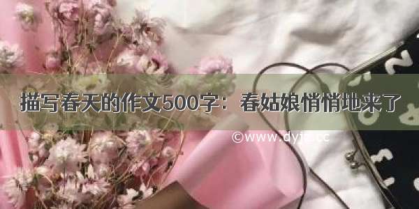 描写春天的作文500字：春姑娘悄悄地来了