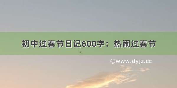 初中过春节日记600字：热闹过春节