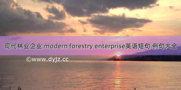 现代林业企业 modern forestry enterprise英语短句 例句大全