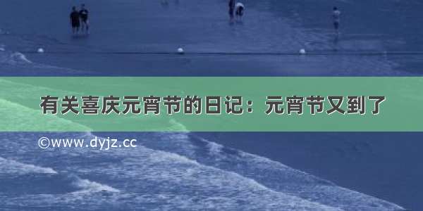 有关喜庆元宵节的日记：元宵节又到了