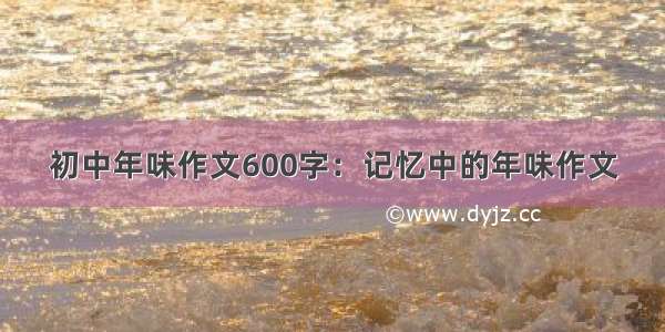 初中年味作文600字：记忆中的年味作文