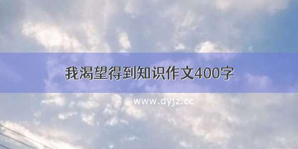 我渴望得到知识作文400字