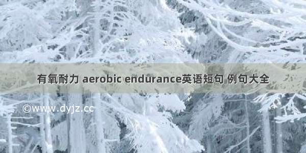 有氧耐力 aerobic endurance英语短句 例句大全