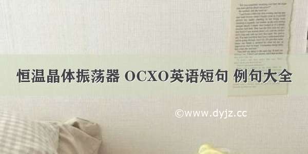 恒温晶体振荡器 OCXO英语短句 例句大全