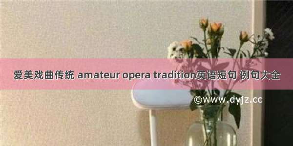 爱美戏曲传统 amateur opera tradition英语短句 例句大全