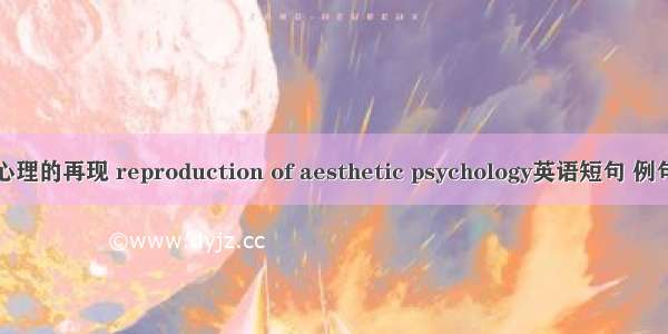 审美心理的再现 reproduction of aesthetic psychology英语短句 例句大全