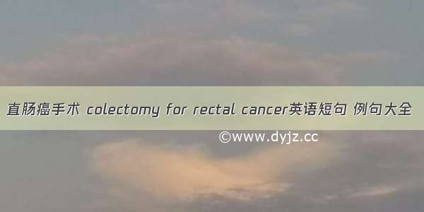 直肠癌手术 colectomy for rectal cancer英语短句 例句大全