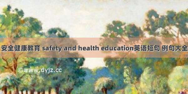 安全健康教育 safety and health education英语短句 例句大全