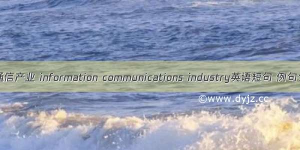 信息通信产业 information communications industry英语短句 例句大全