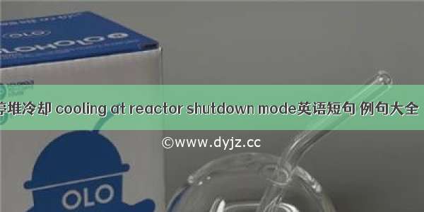 停堆冷却 cooling at reactor shutdown mode英语短句 例句大全