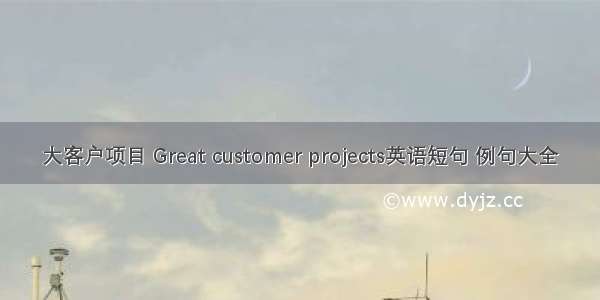 大客户项目 Great customer projects英语短句 例句大全