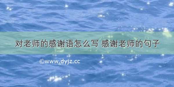 对老师的感谢语怎么写 感谢老师的句子