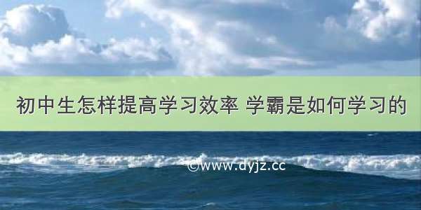 初中生怎样提高学习效率 学霸是如何学习的