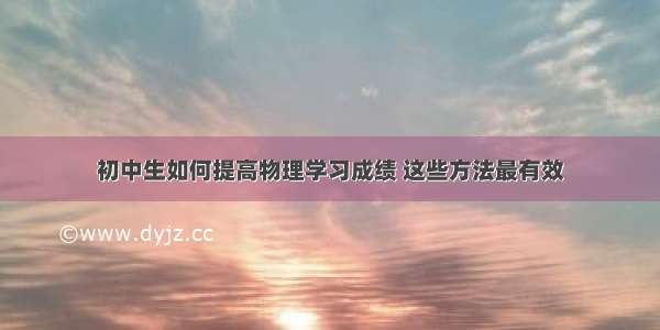 初中生如何提高物理学习成绩 这些方法最有效