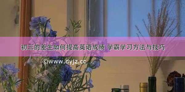 初三的差生如何提高英语成绩 学霸学习方法与技巧