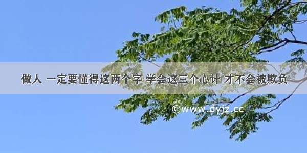 做人 一定要懂得这两个字 学会这三个心计 才不会被欺负