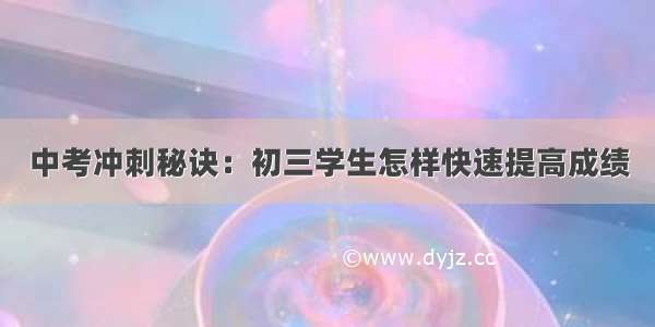 中考冲刺秘诀：初三学生怎样快速提高成绩