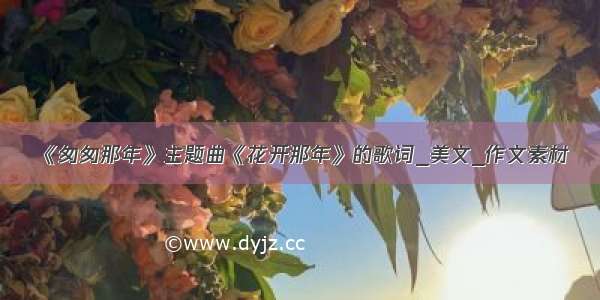 《匆匆那年》主题曲《花开那年》的歌词_美文_作文素材