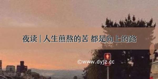 夜读 | 人生煎熬的苦 都是向上的路