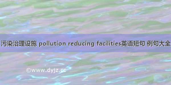 污染治理设施 pollution reducing facilities英语短句 例句大全