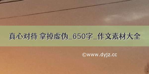 真心对待 拿掉虚伪_650字_作文素材大全