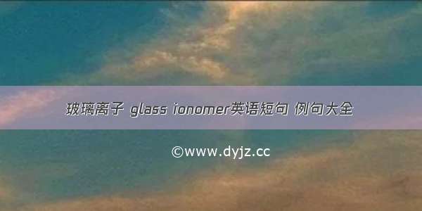 玻璃离子 glass ionomer英语短句 例句大全