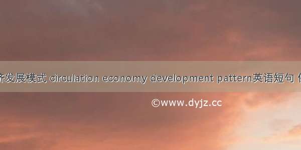 循环经济发展模式 circulation economy development pattern英语短句 例句大全