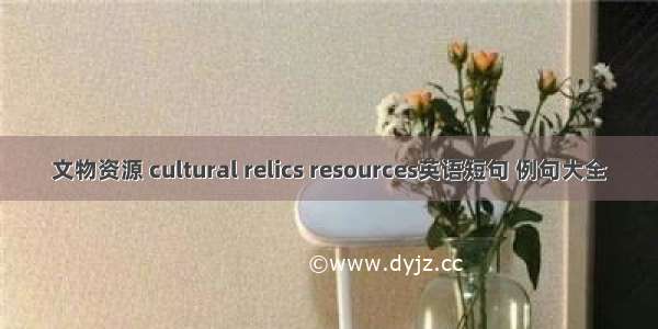 文物资源 cultural relics resources英语短句 例句大全