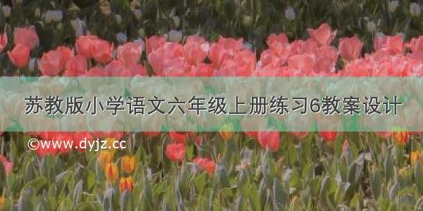 苏教版小学语文六年级上册练习6教案设计