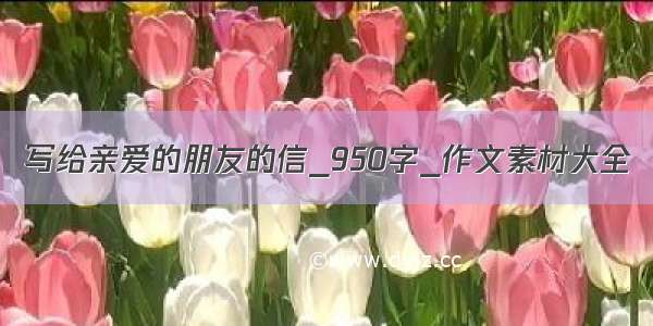 写给亲爱的朋友的信_950字_作文素材大全