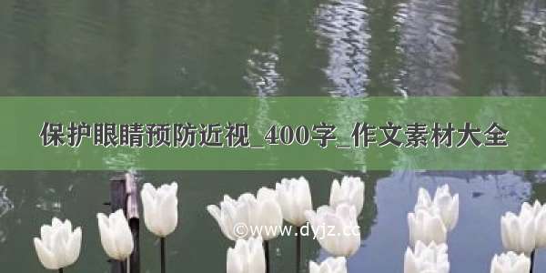 保护眼睛预防近视_400字_作文素材大全