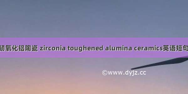 氧化锆增韧氧化铝陶瓷 zirconia toughened alumina ceramics英语短句 例句大全