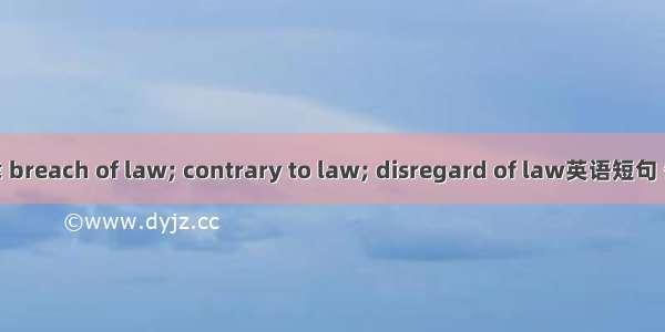 违反法律 breach of law; contrary to law; disregard of law英语短句 例句大全