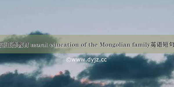蒙古族家庭道德教育 moral education of the Mongolian family英语短句 例句大全