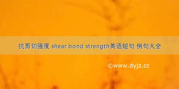 抗剪切强度 shear bond strength英语短句 例句大全
