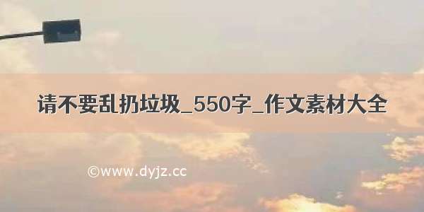 请不要乱扔垃圾_550字_作文素材大全