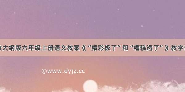 人教大纲版六年级上册语文教案《“精彩极了”和“糟糕透了”》教学设计