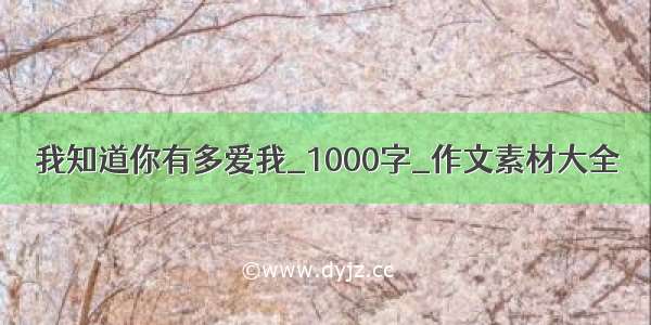 我知道你有多爱我_1000字_作文素材大全