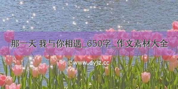 那一天 我与你相遇_650字_作文素材大全