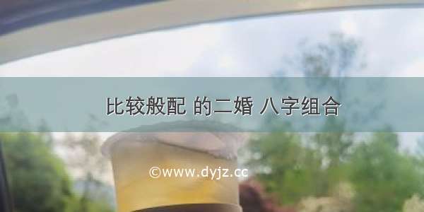 ​比较般配 的二婚 八字组合