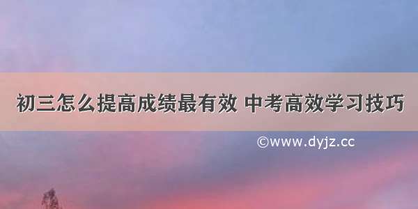 初三怎么提高成绩最有效 中考高效学习技巧