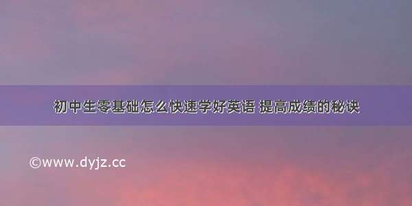 初中生零基础怎么快速学好英语 提高成绩的秘诀