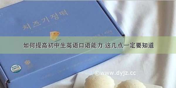 如何提高初中生英语口语能力 这几点一定要知道