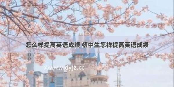 怎么样提高英语成绩 初中生怎样提高英语成绩