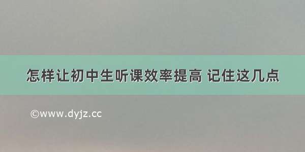 怎样让初中生听课效率提高 记住这几点