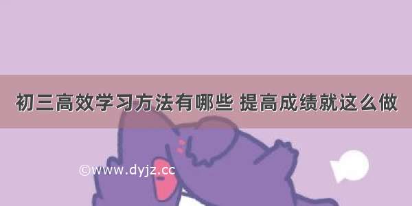 初三高效学习方法有哪些 提高成绩就这么做