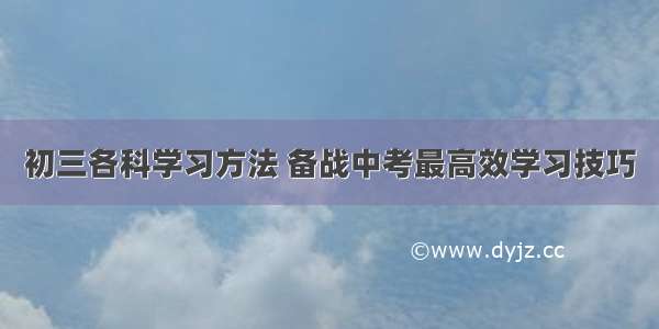 初三各科学习方法 备战中考最高效学习技巧