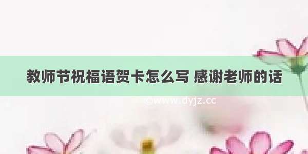 教师节祝福语贺卡怎么写 感谢老师的话